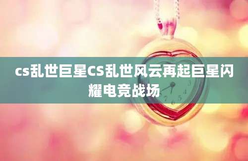 cs乱世巨星CS乱世风云再起巨星闪耀电竞战场
