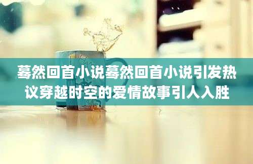 蓦然回首小说蓦然回首小说引发热议穿越时空的爱情故事引人入胜