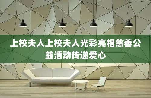 上校夫人上校夫人光彩亮相慈善公益活动传递爱心