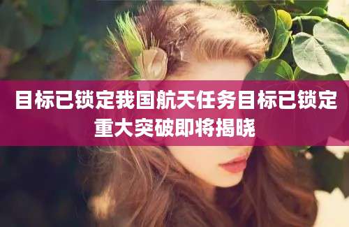 目标已锁定我国航天任务目标已锁定重大突破即将揭晓