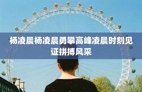 杨凌晨杨凌晨勇攀高峰凌晨时刻见证拼搏风采