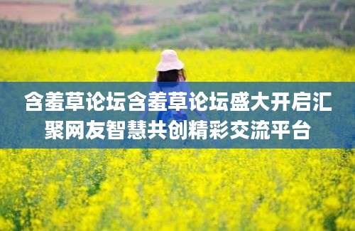 含羞草论坛含羞草论坛盛大开启汇聚网友智慧共创精彩交流平台