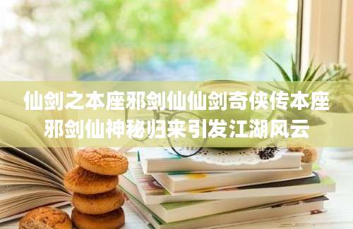 仙剑之本座邪剑仙仙剑奇侠传本座邪剑仙神秘归来引发江湖风云
