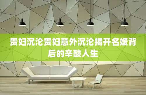 贵妇沉沦贵妇意外沉沦揭开名媛背后的辛酸人生