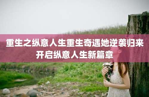 重生之纵意人生重生奇遇她逆袭归来开启纵意人生新篇章
