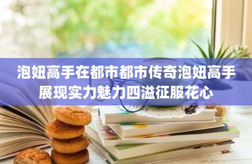 泡妞高手在都市都市传奇泡妞高手展现实力魅力四溢征服花心