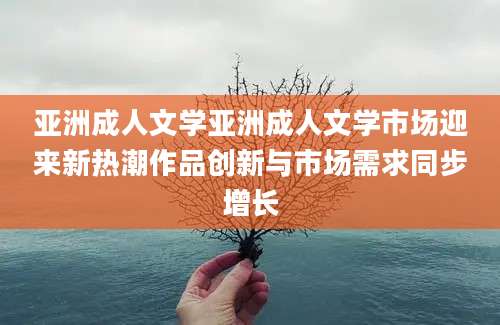 亚洲成人文学亚洲成人文学市场迎来新热潮作品创新与市场需求同步增长