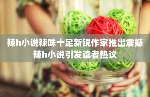 辣h小说辣味十足新锐作家推出震撼辣h小说引发读者热议