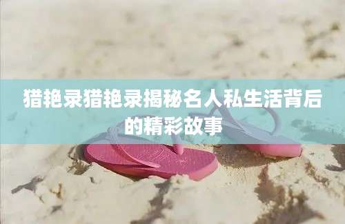 猎艳录猎艳录揭秘名人私生活背后的精彩故事