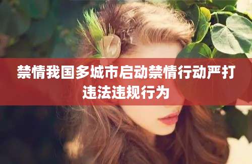 禁情我国多城市启动禁情行动严打违法违规行为