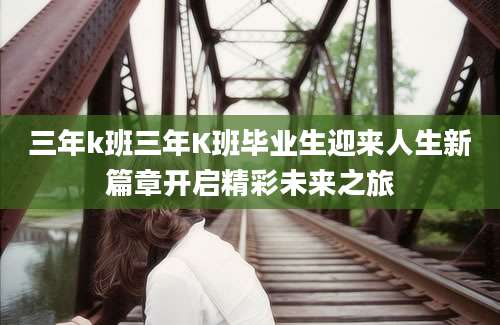 三年k班三年K班毕业生迎来人生新篇章开启精彩未来之旅