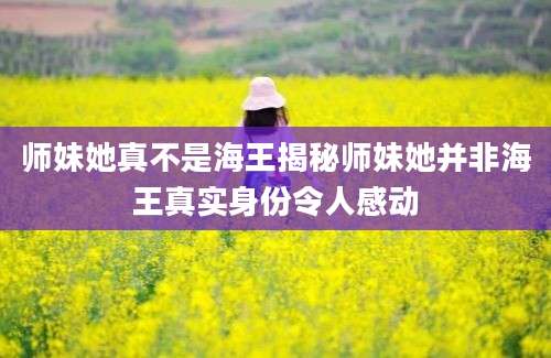 师妹她真不是海王揭秘师妹她并非海王真实身份令人感动