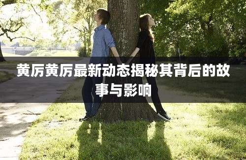 黄厉黄厉最新动态揭秘其背后的故事与影响