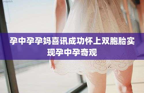 孕中孕孕妈喜讯成功怀上双胞胎实现孕中孕奇观