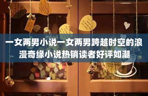 一女两男小说一女两男跨越时空的浪漫奇缘小说热销读者好评如潮