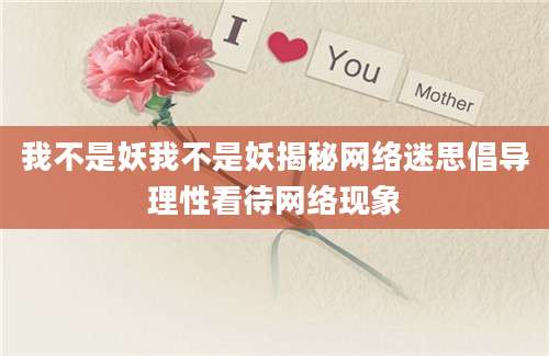 我不是妖我不是妖揭秘网络迷思倡导理性看待网络现象