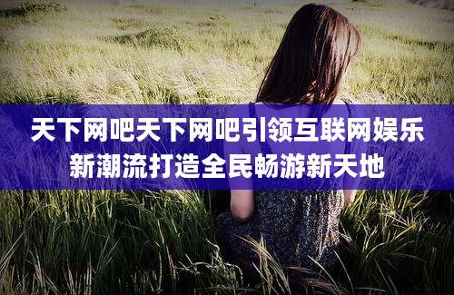 天下网吧天下网吧引领互联网娱乐新潮流打造全民畅游新天地