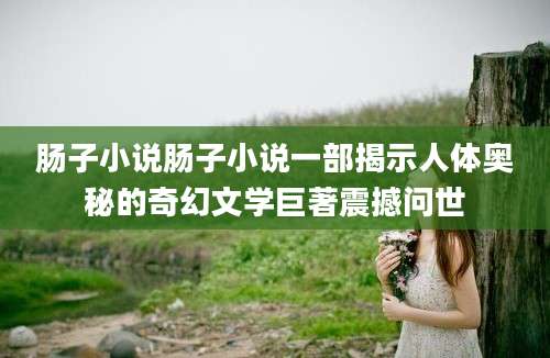 肠子小说肠子小说一部揭示人体奥秘的奇幻文学巨著震撼问世