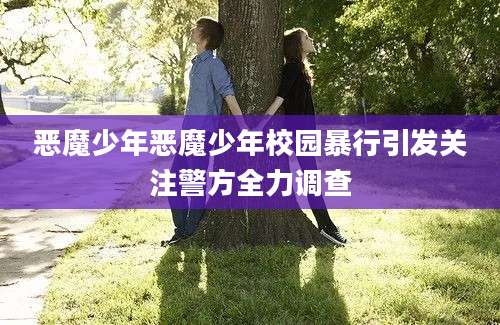 恶魔少年恶魔少年校园暴行引发关注警方全力调查
