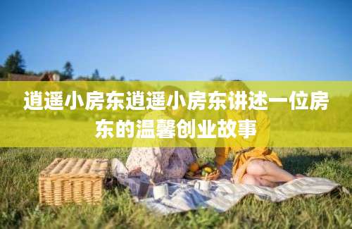 逍遥小房东逍遥小房东讲述一位房东的温馨创业故事
