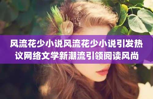 风流花少小说风流花少小说引发热议网络文学新潮流引领阅读风尚