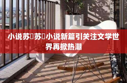 小说苏玥苏玥小说新篇引关注文学世界再掀热潮