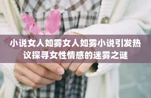 小说女人如雾女人如雾小说引发热议探寻女性情感的迷雾之谜