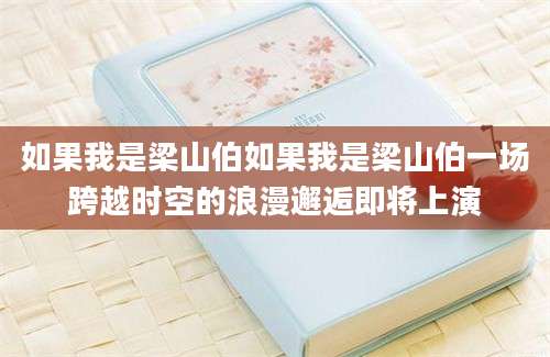 如果我是梁山伯如果我是梁山伯一场跨越时空的浪漫邂逅即将上演