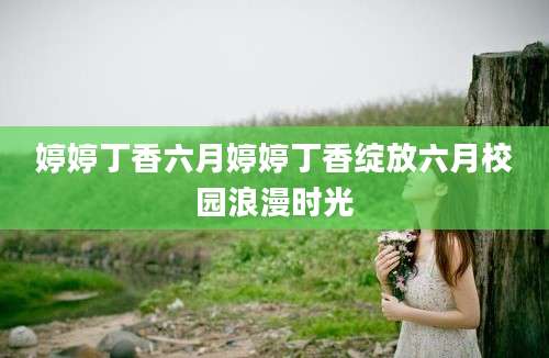 婷婷丁香六月婷婷丁香绽放六月校园浪漫时光