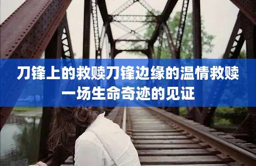 刀锋上的救赎刀锋边缘的温情救赎一场生命奇迹的见证