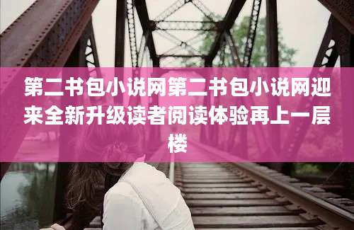第二书包小说网第二书包小说网迎来全新升级读者阅读体验再上一层楼