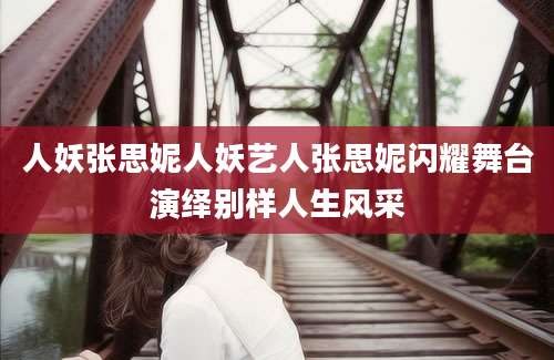 人妖张思妮人妖艺人张思妮闪耀舞台演绎别样人生风采