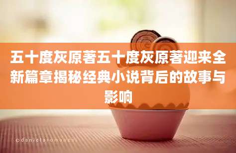 五十度灰原著五十度灰原著迎来全新篇章揭秘经典小说背后的故事与影响