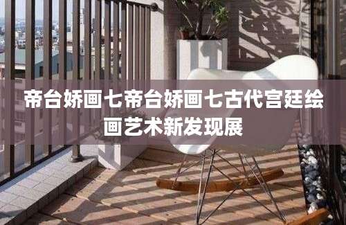 帝台娇画七帝台娇画七古代宫廷绘画艺术新发现展