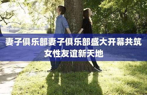 妻子俱乐部妻子俱乐部盛大开幕共筑女性友谊新天地