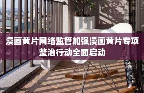 漫画黄片网络监管加强漫画黄片专项整治行动全面启动