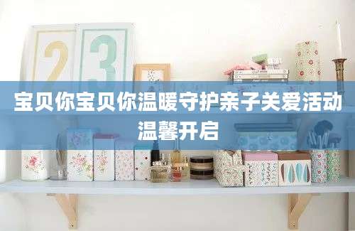 宝贝你宝贝你温暖守护亲子关爱活动温馨开启