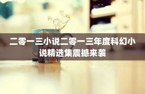 二零一三小说二零一三年度科幻小说精选集震撼来袭