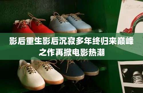 影后重生影后沉寂多年终归来巅峰之作再掀电影热潮