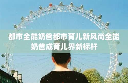 都市全能奶爸都市育儿新风尚全能奶爸成育儿界新标杆