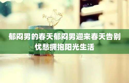 郁闷男的春天郁闷男迎来春天告别忧愁拥抱阳光生活
