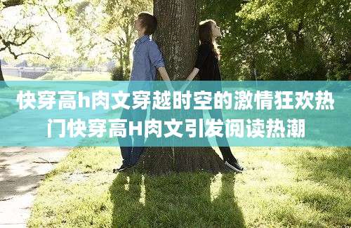 快穿高h肉文穿越时空的激情狂欢热门快穿高H肉文引发阅读热潮