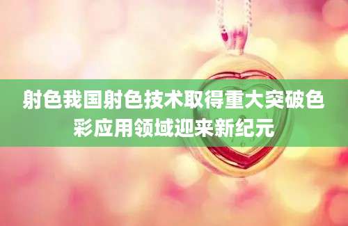 射色我国射色技术取得重大突破色彩应用领域迎来新纪元