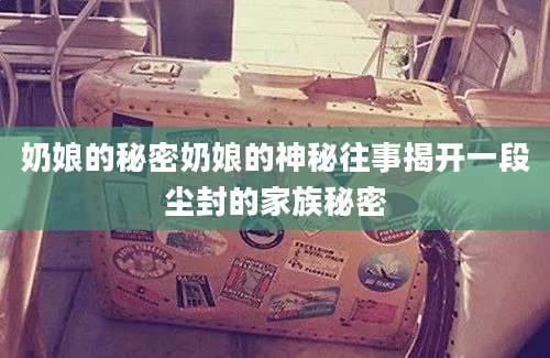 奶娘的秘密奶娘的神秘往事揭开一段尘封的家族秘密