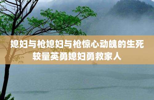 媳妇与枪媳妇与枪惊心动魄的生死较量英勇媳妇勇救家人