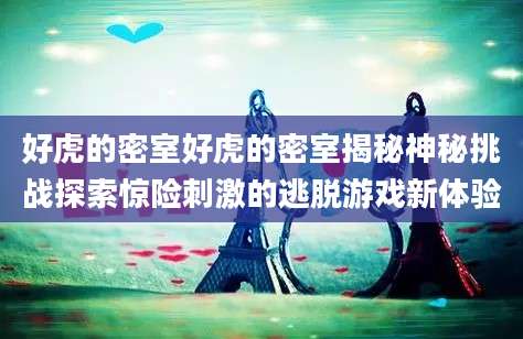 好虎的密室好虎的密室揭秘神秘挑战探索惊险刺激的逃脱游戏新体验