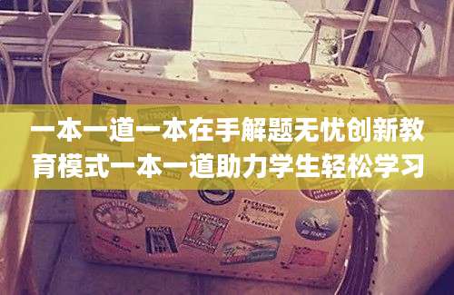 一本一道一本在手解题无忧创新教育模式一本一道助力学生轻松学习