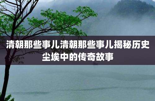 清朝那些事儿清朝那些事儿揭秘历史尘埃中的传奇故事