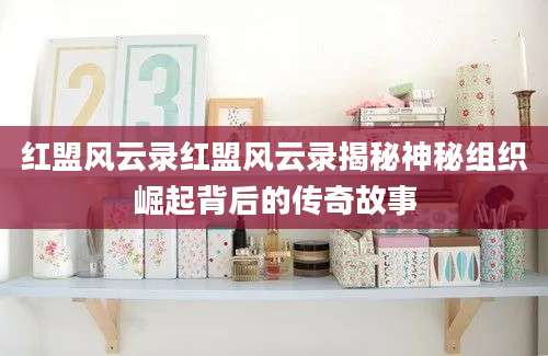 红盟风云录红盟风云录揭秘神秘组织崛起背后的传奇故事