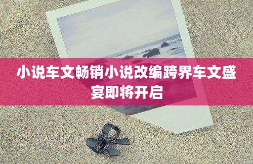小说车文畅销小说改编跨界车文盛宴即将开启